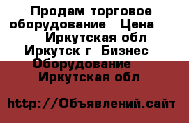 Продам торговое оборудование › Цена ­ 100 - Иркутская обл., Иркутск г. Бизнес » Оборудование   . Иркутская обл.